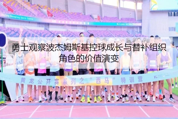 勇士观察波杰姆斯基控球成长与替补组织角色的价值演变